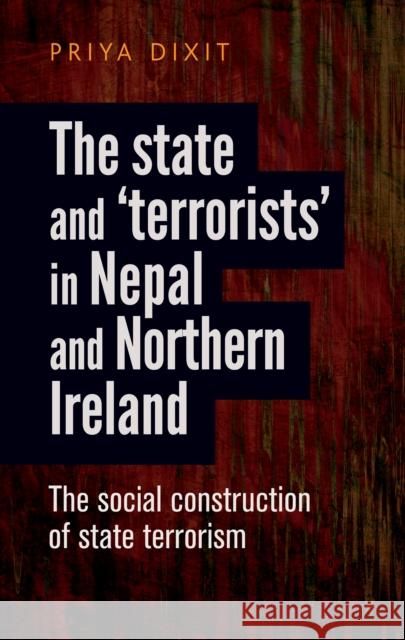 The State and 'Terrorists' in Nepal and Northern Ireland: The Social Construction of State Terrorism Dixit, Priya 9780719091766 Manchester University Press