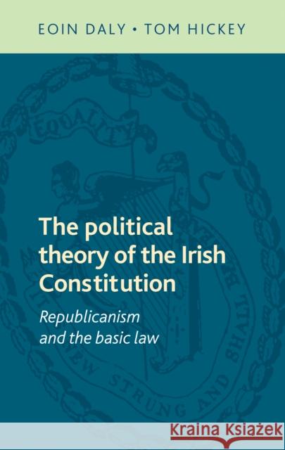 The Political Theory of the Irish Constitution: Republicanism and the Basic Law Hickey Tom Daly Eoin 9780719095283 Manchester University Press