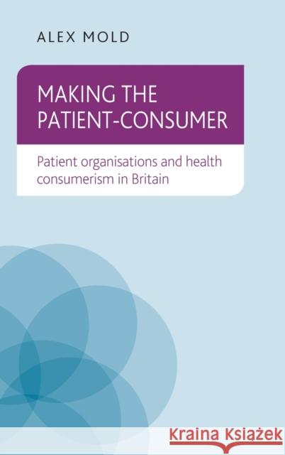Making the patient-consumer: Patient organisations and health consumerism in Britain Mold, Alex 9780719095313 Manchester University Press