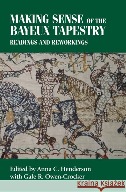 Making Sense of the Bayeux Tapestry: Readings and Reworkings Anna Henderson Gale Owen-Crocker 9780719095351 Manchester University Press