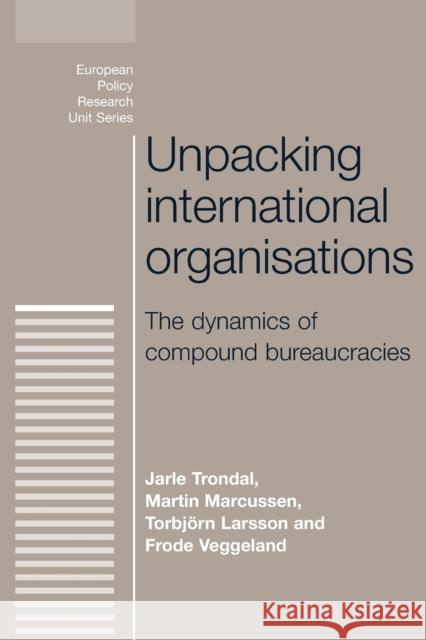 Unpacking International Organisations: The Dynamics of Compound Bureaucracies Trondal, Jarle 9780719095412
