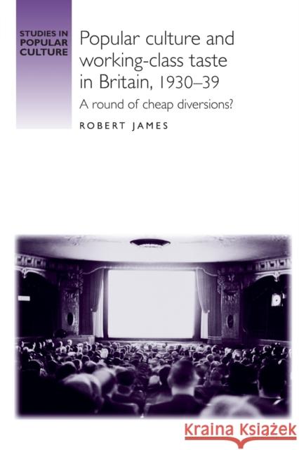 Popular Culture and Working-Class Taste in Britain, 1930-39: A Round of Cheap Diversions? James, Robert 9780719095528 Manchester University Press