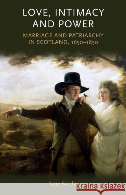 Love, Intimacy and Power: Marriage and Patriarchy in Scotland, 1650-1850 Barclay, Katie 9780719095559