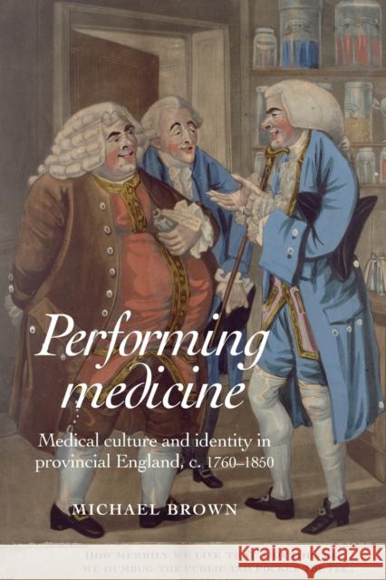 Performing Medicine: Medical Culture and Identity in Provincial England, C.1760-1850 Brown, Michael 9780719095573 Manchester University Press
