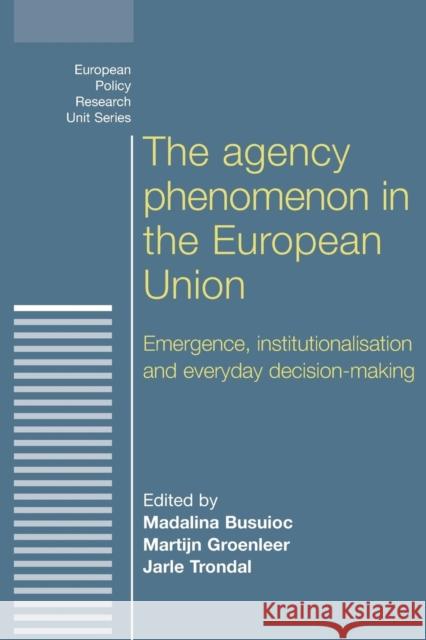The Agency Phenomenon in the European Union: Emergence, Institutionalisation and Everyday Decision-Making Busuioc, Madalina 9780719095627 Manchester University Press