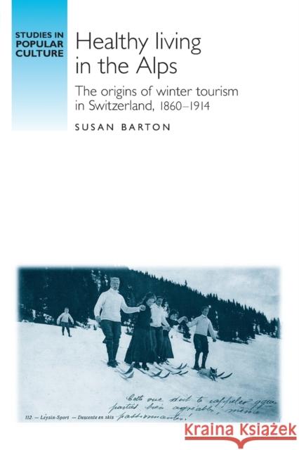 Healthy Living in the Alps: The Origins of Winter Tourism in Switzerland, 1860-1914 Barton, Susan 9780719095658 Manchester University Press