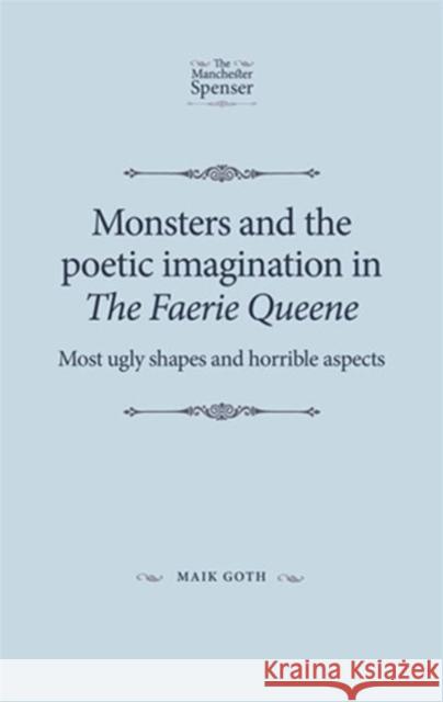Monsters and the Poetic Imagination in the Faerie Queene: 'Most Ugly Shapes, and Horrible Aspects' Goth, Maik 9780719095719