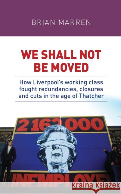 We Shall Not Be Moved: How Liverpool's Working Class Fought Redundancies, Closures and Cuts in the Age of Thatcher Brian Marren 9780719095764 Manchester University Press