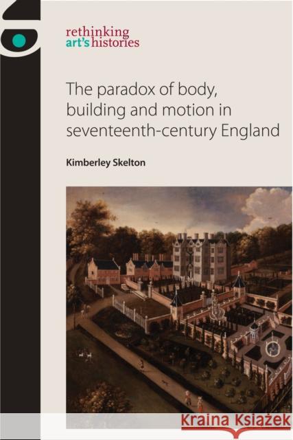 The Paradox of Body, Building and Motion in Seventeenth-Century England Skelton Kimberley 9780719095801 Manchester University Press