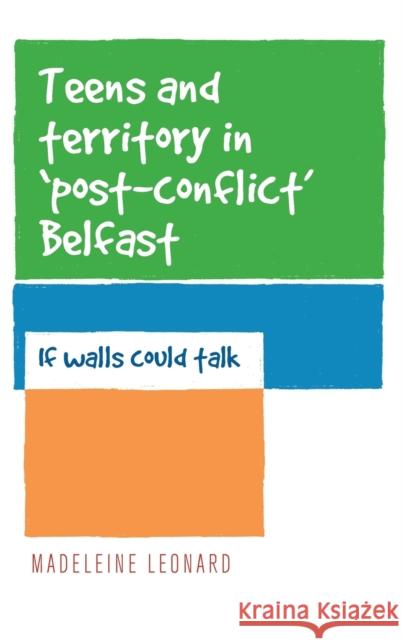 Teens and Territory in 'Post-Conflict' Belfast: If Walls Could Talk Leonard, Madeleine 9780719096242 Manchester University Press