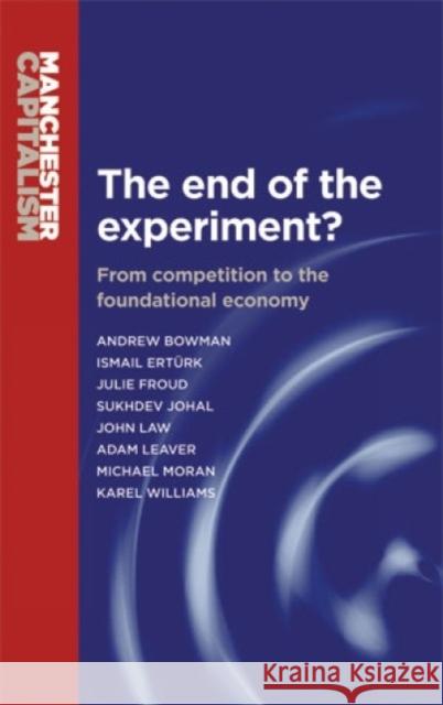 End of the Experiment? PB: From Competition to the Foundational Economy Andrew Bowman Julie Froud Sukhdev Johal 9780719096334 Manchester University Press