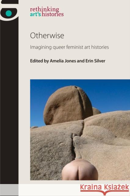 Otherwise: Imagining Queer Feminist Art Histories Amelia Jones Erin Silver 9780719096426 Manchester University Press