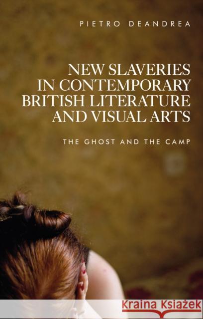 New Slaveries in Contemporary British Literature and Visual Arts: The Ghost and the Camp DeAndrea Pietro 9780719096433