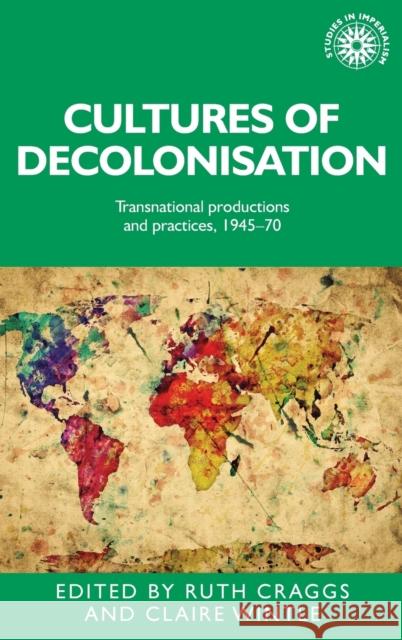 Cultures of Decolonisation: Transnational Productions and Practices, 1945-70 Ruth Craggs Claire Wintle 9780719096525 Manchester University Press