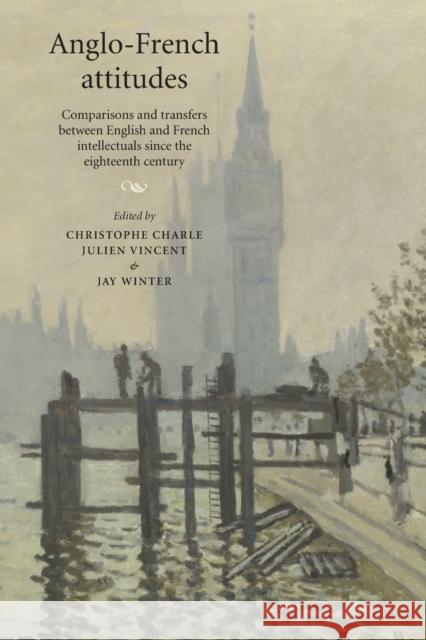 Anglo-French Attitudes: Comparisons and Transfers Between English and French Intellectuals Since the Eighteenth Century Charle, Christophe 9780719096556 Manchester University Press