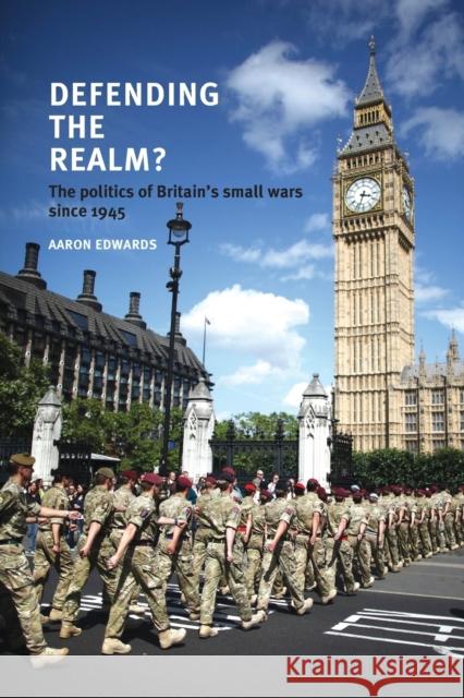Defending the Realm?: The Politics of Britain's Small Wars Since 1945 Edwards, Aaron 9780719096594 Manchester University Press