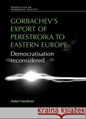 Gorbachev's Export of Perestroika to Eastern Europe: Democratisation Reconsidered Hardman, Helen 9780719096648