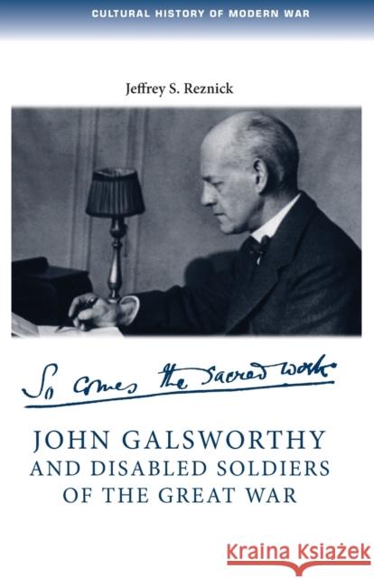 John Galsworthy and Disabled Soldiers of the Great War: With an Illustrated Selection of His Writings Jeffrey S. Reznick 9780719096754 Manchester University Press