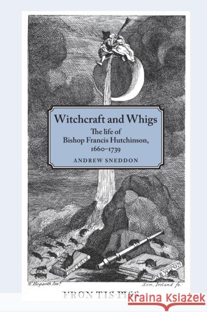 Witchcraft and Whigs: The Life of Bishop Francis Hutchinson (1660-1739) Andrew Sneddon Sneddon Andrew 9780719096785 Oxford University Press, USA