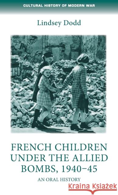 French Children Under the Allied Bombs, 1940-45: An Oral History Lindsey Dodd 9780719097041