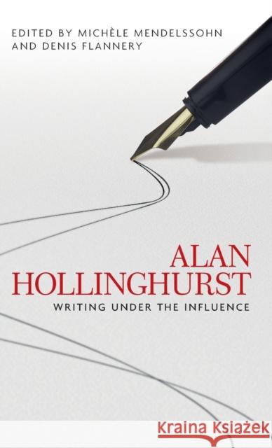 Alan Hollinghurst: Writing Under the Influence Michele Mendelssohn Denis Flannery 9780719097171