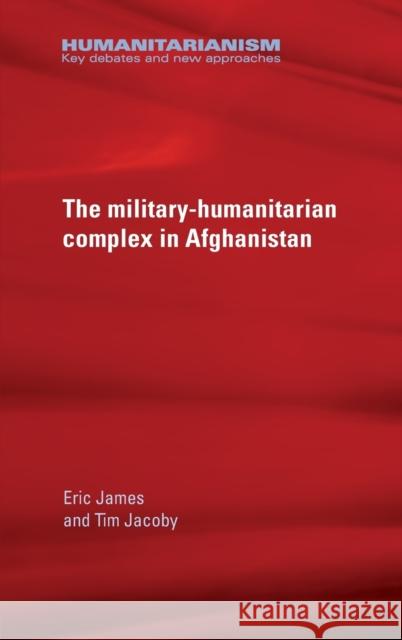 The Military-Humanitarian Complex in Afghanistan Eric James Tim Jacoby 9780719097232 Manchester University Press