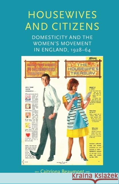 Housewives and Citizens: Domesticity and the Women's Movement in England, 1928-64 Beaumont, Caitriona 9780719097256 Manchester University Press