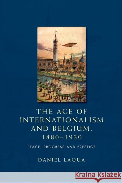 The Age of Internationalism and Belgium, 1880-1930: Peace, Progress and Prestige Laqua Daniel Daniel Laqua 9780719097379