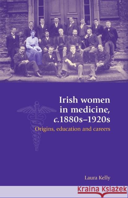 Irish Women in Medicine, C.1880s-1920s: Origins, Education and Careers Kelly Laura Laura Kelly 9780719097409 Manchester University Press