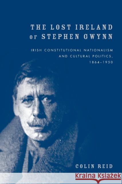 The Lost Ireland of Stephen Gwynn: Irish Consitutional Nationalism and Cultural Politics, 18641950 Reid Colin Colin Reid 9780719097522