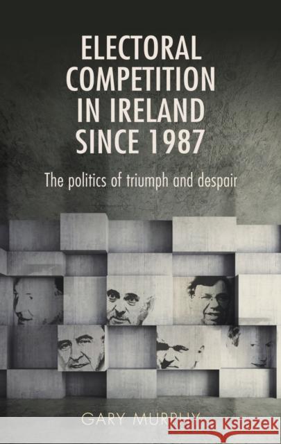 Electoral Competition in Ireland Since 1987: The Politics of Triumph and Despair Gary Murphy   9780719097669