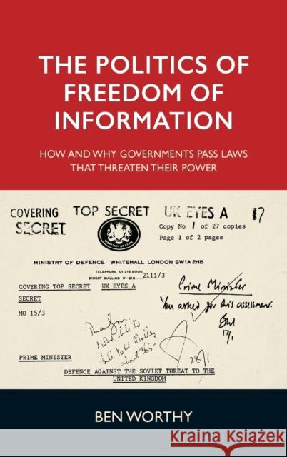 The Politics of Freedom of Information: How and Why Governments Pass Laws That Threaten Their Power Ben Worthy 9780719097676 Manchester University Press
