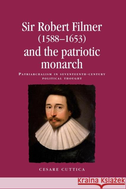 Sir Robert Filmer (1588-1653) and the Patriotic Monarch: Patriarchalism in Seventeenth-Century Political Thought Cesare Cuttica 9780719099182 Manchester University Press