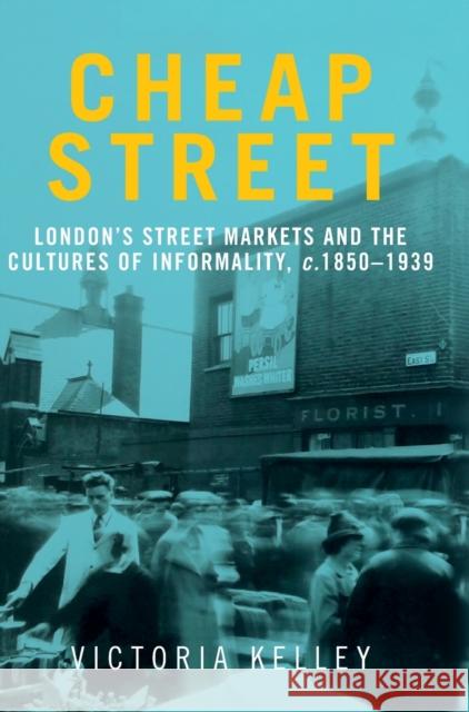 Cheap Street: London's Street Markets and the Cultures of Informality, C.1850-1939 Victoria Kelley 9780719099229 Manchester University Press