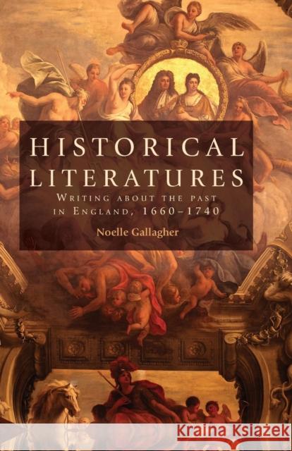 Historical Literatures: Writing about the Past in England, 1660-1740 Noelle Gallagher 9780719099243 Manchester University Press