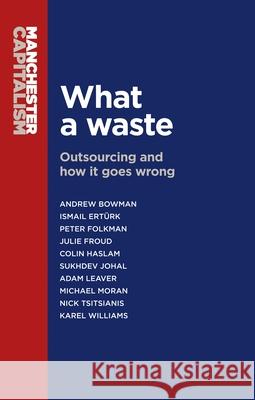 What a Waste: Outsourcing and How It Goes Wrong Andrew Bowman Ismail Erturk Julie Froud 9780719099526 Manchester University Press
