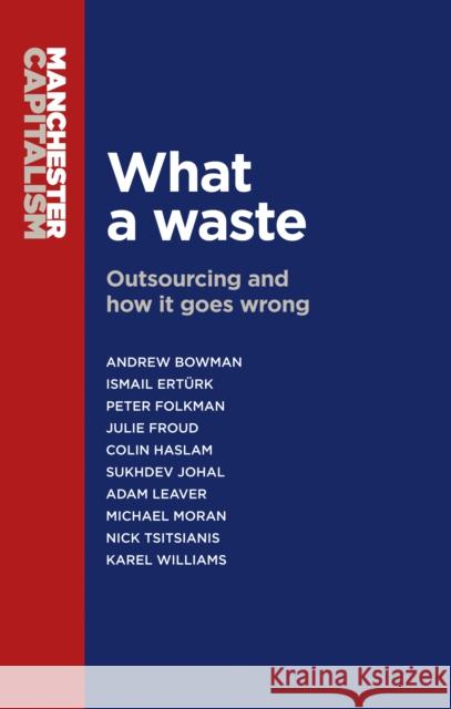 What a Waste: Outsourcing and How It Goes Wrong Andrew Bowman Ismail Erturk Julie Froud 9780719099533 Manchester University Press