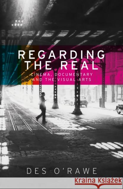 Regarding the Real: Cinema, Documentary, and the Visual Arts Des O'Rawe   9780719099663