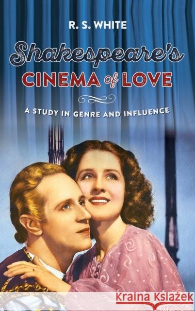 Shakespeare's Cinema of Love: A Study in Genre and Influence R. S. White 9780719099748 Manchester University Press