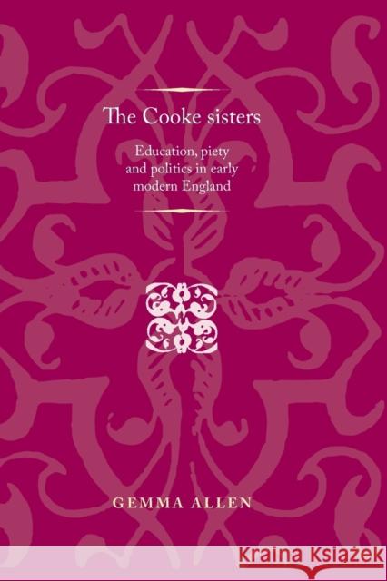 The Cooke Sisters: Education, Piety and Politics in Early Modern England Gemma Allen 9780719099779 Manchester University Press