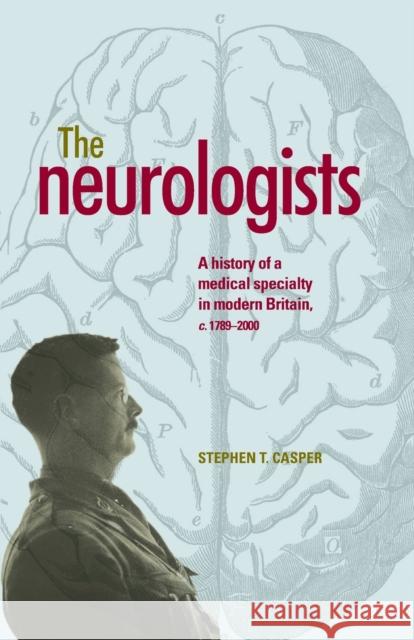 The Neurologists: A History of a Medical Specialty in Modern Britain, C.17892000 Stephen T. Casper 9780719099816