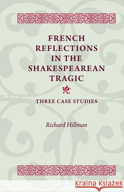 French Reflections in the Shakespearean Tragic: Three Case Studies Richard Hillman 9780719099892