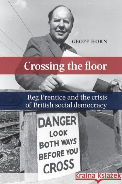 Crossing the Floor: Reg Prentice and the Crisis of British Social Democracy Geoff Horn 9780719099915 Manchester University Press
