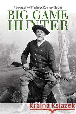 Big Game Hunter: A Biography of Frederick Courtney Selous Norman Etherington 9780719808289