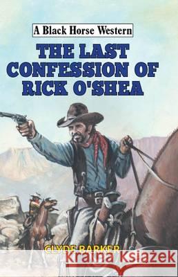 Last Confession of Rick O'Shea  Barker, Clyde 9780719821929 A Black Horse Western