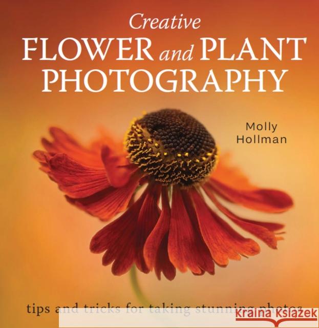 Creative Flower and Plant Photography: tips and tricks for taking stunning shots Molly Hollman 9780719840531 The Crowood Press Ltd
