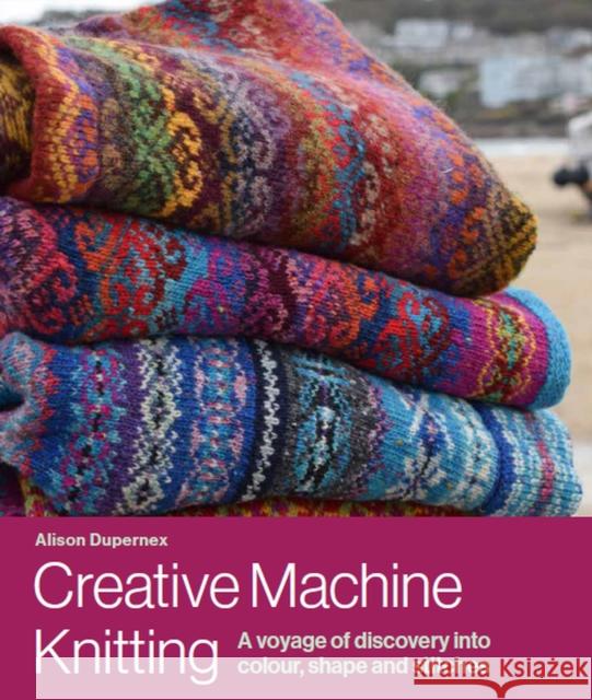 Creative Machine Knitting: A Voyage of Discovery into Colour, Shape and Stitches Alison Dupernex 9780719840999