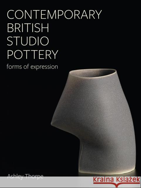 Contemporary British Studio Pottery: Forms of Expression Ashley Thorpe 9780719842429 The Crowood Press