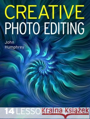 Creative Photo Editing: 14 Lessons to Transform Photos into Art John Humphrey 9780719845734
