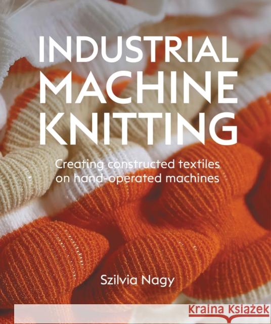 Industrial Machine Knitting: Creating constructed textiles on hand-operated machines Szilvia Nagy 9780719846069